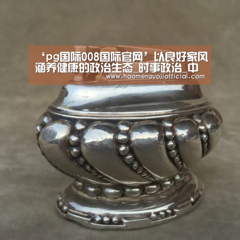‘pg国际008国际官网’以良好家风涵养健康的政治生态_时事政治_中公教育网(图4) 008pg国际版官网入口