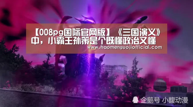 【008pg国际官网版】《三国演义》中,小霸王孙策是个既懂政治又懂军事的重量级人物(图1) pg国际008国际官网